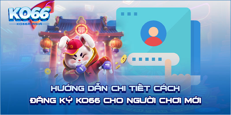 Hướng dẫn chi tiết cách đăng ký KO66 cho người chơi mới