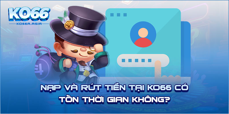 Nạp và rút tiền tại KO66 có tốn thời gian không?